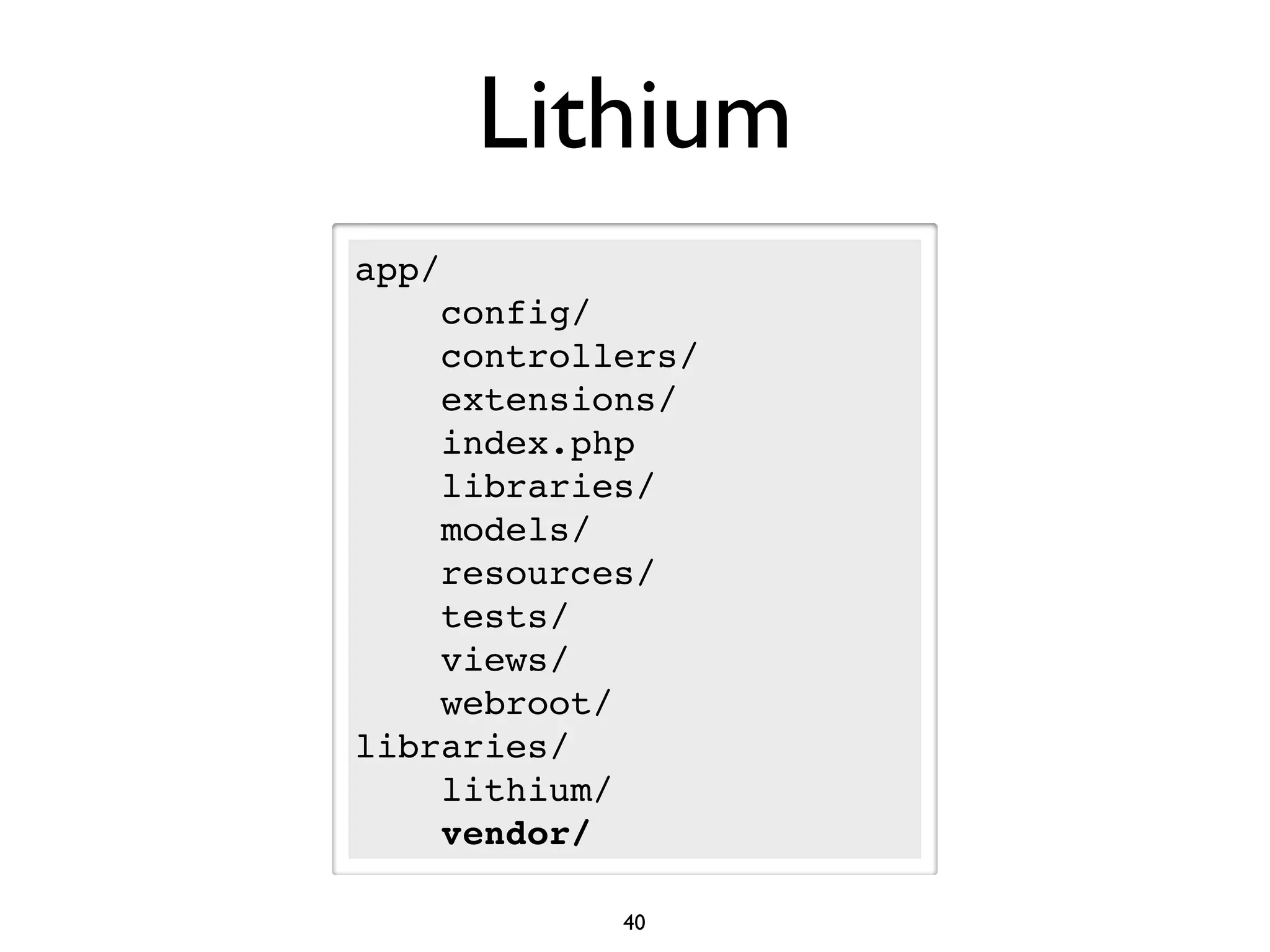 Lithium
app/
    config/
    controllers/
    extensions/
    index.php
    libraries/
    models/
    resources/
    tests/
    views/
    webroot/
libraries/
    lithium/
    vendor/

            40
 