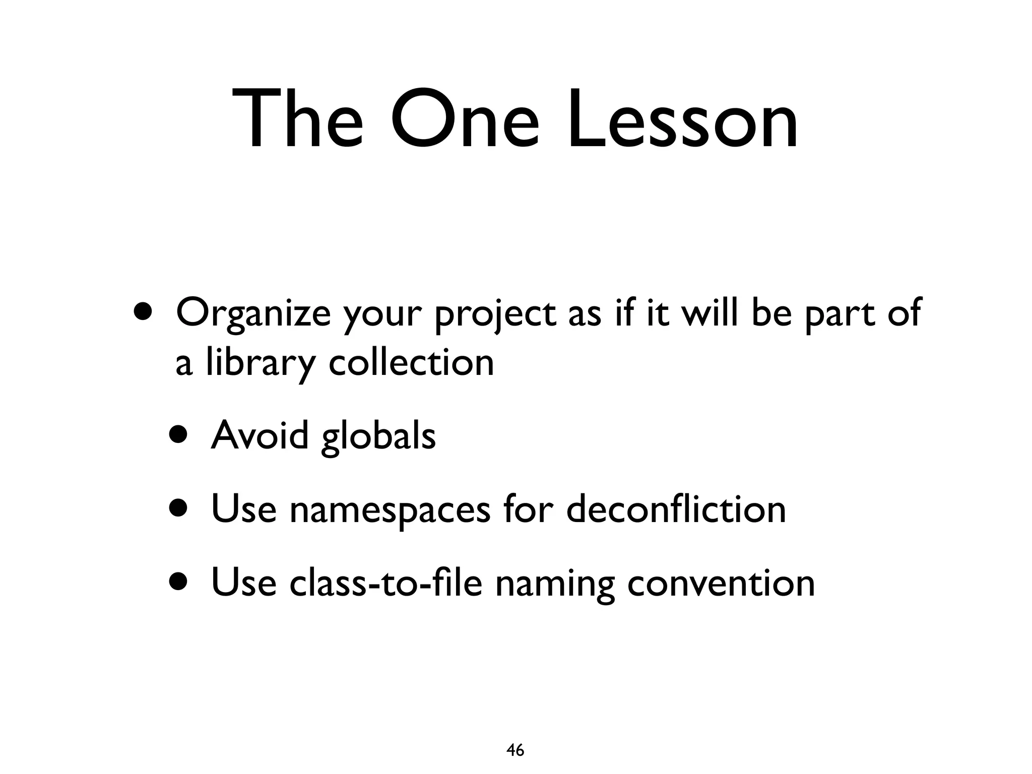 The One Lesson

• Organize your project as if it will be part of
  a library collection
  • Avoid globals
  • Use namespaces for deconﬂiction
  • Use class-to-ﬁle naming convention

                         46
 