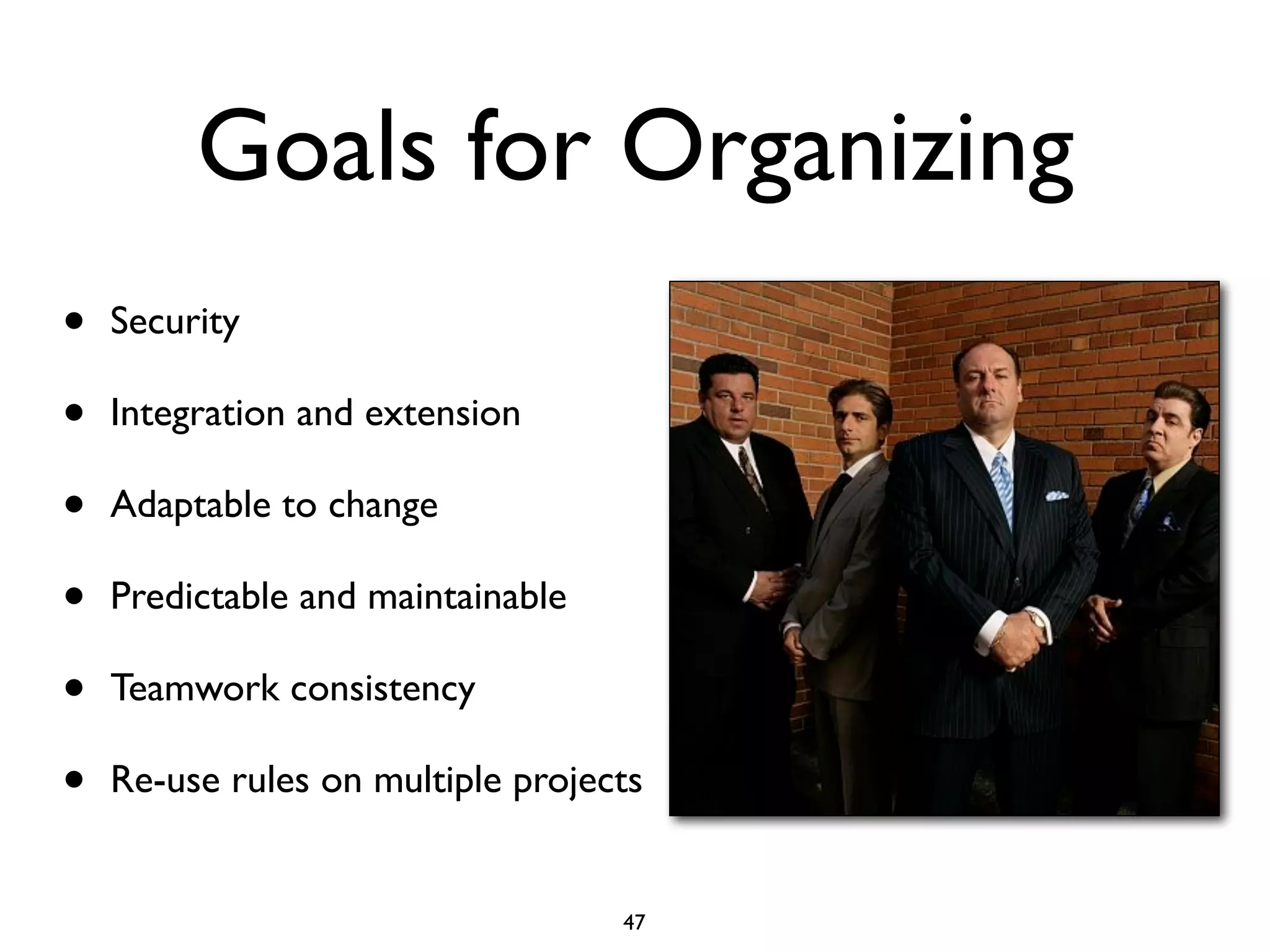 Goals for Organizing
•   Security

•   Integration and extension

•   Adaptable to change

•   Predictable and maintainable

•   Teamwork consistency

•   Re-use rules on multiple projects


                                   47
 