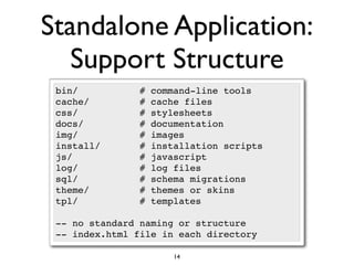 Standalone Application:
   Support Structure
 bin/           #   command-line tools
 cache/         #   cache files
 css/           #   stylesheets
 docs/          #   documentation
 img/           #   images
 install/       #   installation scripts
 js/            #   javascript
 log/           #   log files
 sql/           #   schema migrations
 theme/         #   themes or skins
 tpl/           #   templates

 -- no standard naming or structure
 -- index.html file in each directory

                        14
 