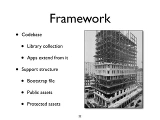 Framework
•   Codebase

    •   Library collection

    •   Apps extend from it

•   Support structure

    •   Bootstrap ﬁle

    •   Public assets

    •   Protected assets

                              22
 