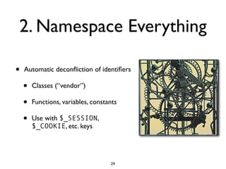 2. Namespace Everything

•   Automatic deconﬂiction of identiﬁers

    •   Classes (“vendor”)

    •   Functions, variables, constants

    •   Use with $_SESSION,
        $_COOKIE, etc. keys




                                    29
 