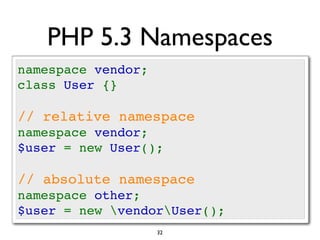 PHP 5.3 Namespaces
namespace vendor;
class User {}

// relative namespace
namespace vendor;
$user = new User();

// absolute namespace
namespace other;
$user = new vendorUser();
                    32
 