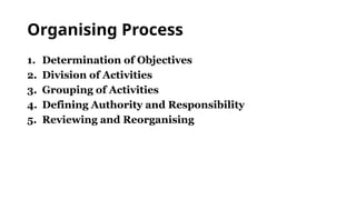 Organising Process
1. Determination of Objectives
2. Division of Activities
3. Grouping of Activities
4. Defining Authority and Responsibility
5. Reviewing and Reorganising
 