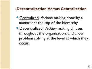 20
Decentralization Versus Centralization:
Centralized: decision making done by a
manager at the top of the hierarchy
Decentralized: decision making diffuses
throughout the organization, and allow
problem solving at the level at which they
occur
 
