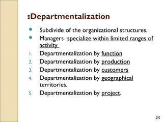 24
Departmentalization:
 Subdivide of the organizational structures.
 Managers specialize within limited ranges of
activity
1. Departmentalization by function
2. Departmentalization by production
3. Departmentalization by customers
4. Departmentalization by geographical
territories.
5. Departmentalization by project.
 