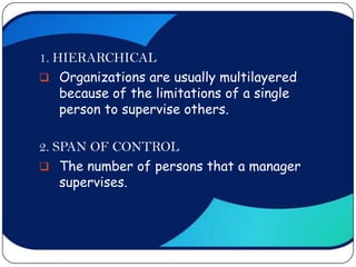 1. HIERARCHICAL
 Organizations are usually multilayered
    because of the limitations of a single
    person to supervise others.

2. SPAN OF CONTROL
 The number of persons that a manager
    supervises.
 