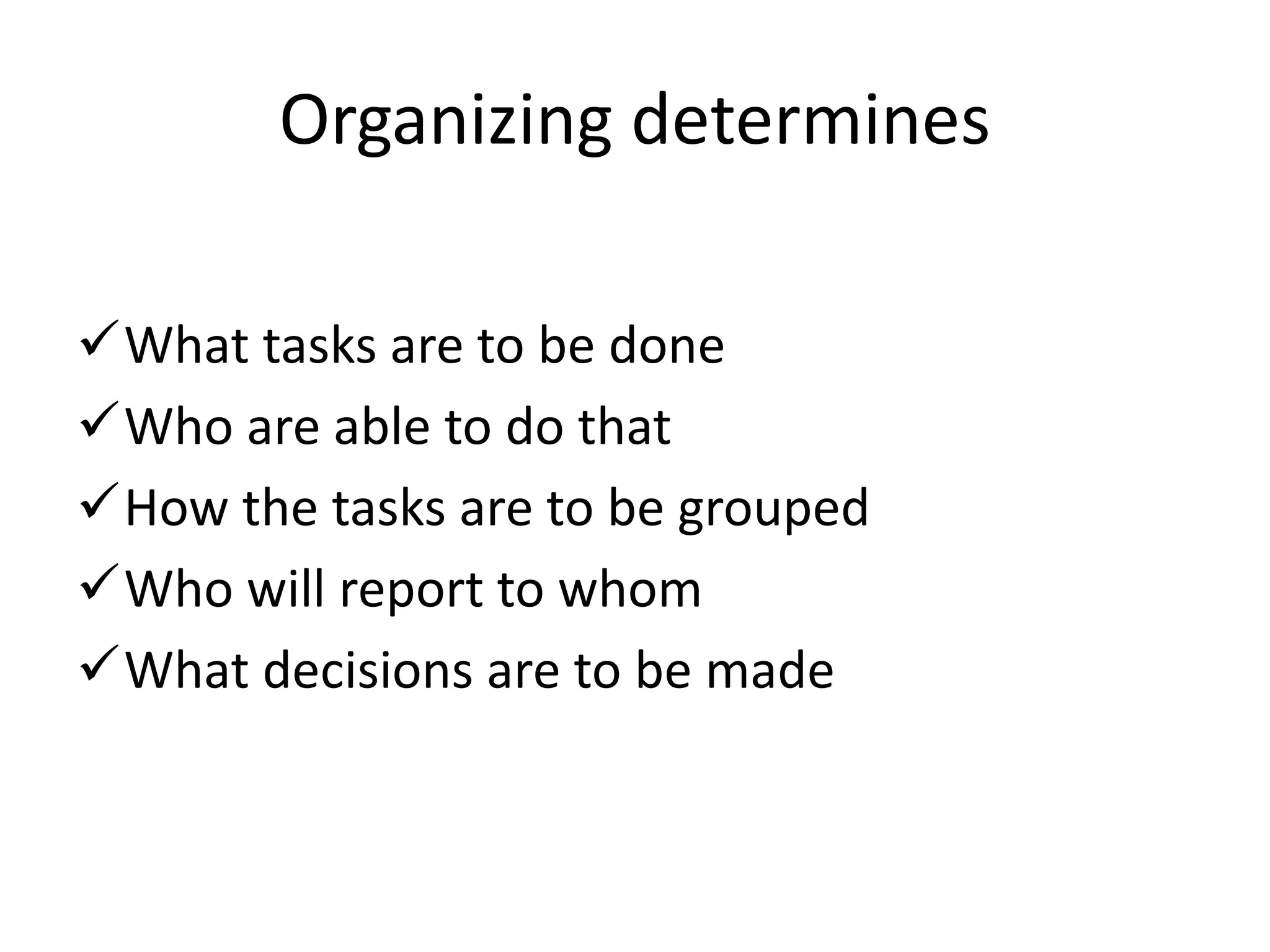 Organizing determines
What tasks are to be done
Who are able to do that
How the tasks are to be grouped
Who will report to whom
What decisions are to be made
 