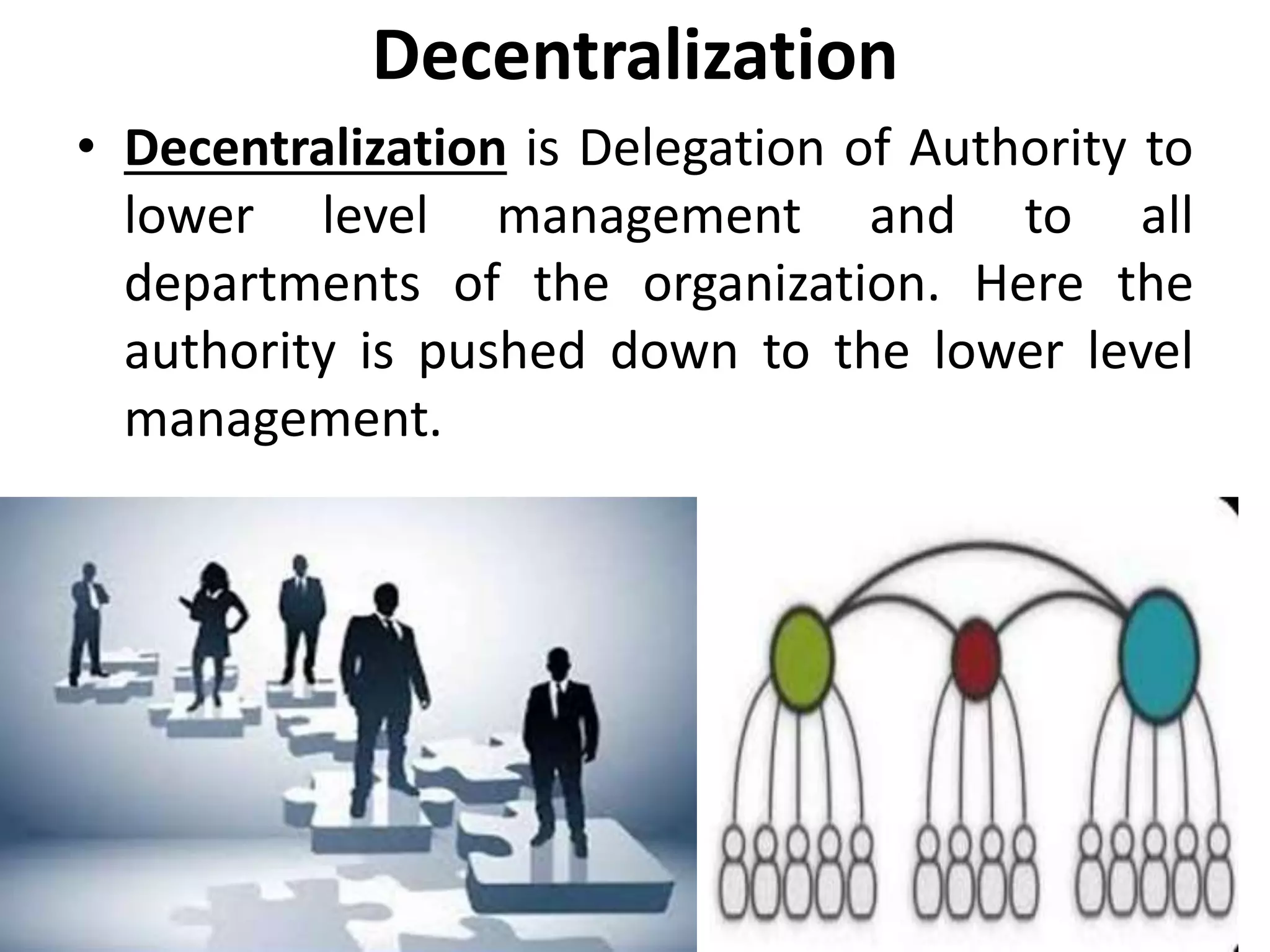 Decentralization
• Decentralization is Delegation of Authority to
lower level management and to all
departments of the organization. Here the
authority is pushed down to the lower level
management.
 