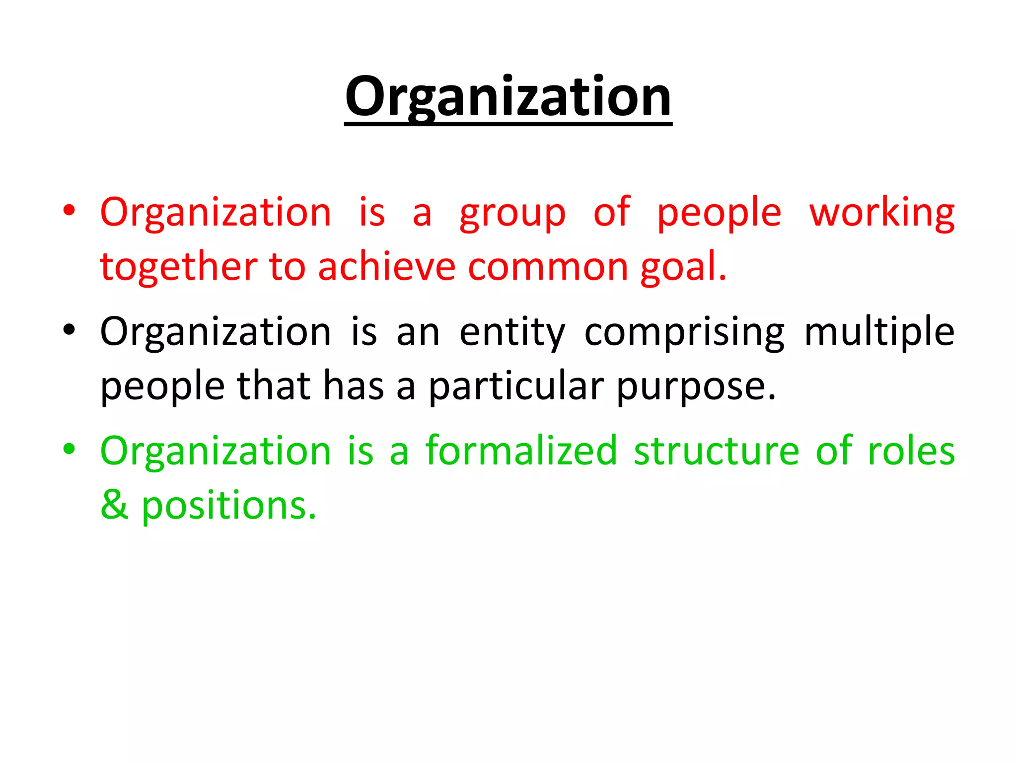 Organization
• Organization is a group of people working
together to achieve common goal.
• Organization is an entity comprising multiple
people that has a particular purpose.
• Organization is a formalized structure of roles
& positions.
 