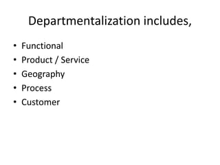 Departmentalization includes,
• Functional
• Product / Service
• Geography
• Process
• Customer
 