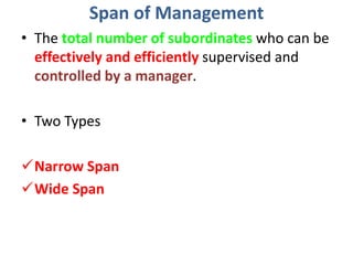 Span of Management
• The total number of subordinates who can be
effectively and efficiently supervised and
controlled by a manager.
• Two Types
Narrow Span
Wide Span
 