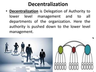 Decentralization
• Decentralization is Delegation of Authority to
lower level management and to all
departments of the organization. Here the
authority is pushed down to the lower level
management.
 