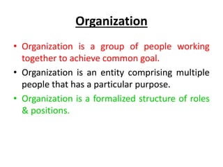 Organization
• Organization is a group of people working
together to achieve common goal.
• Organization is an entity comprising multiple
people that has a particular purpose.
• Organization is a formalized structure of roles
& positions.
 