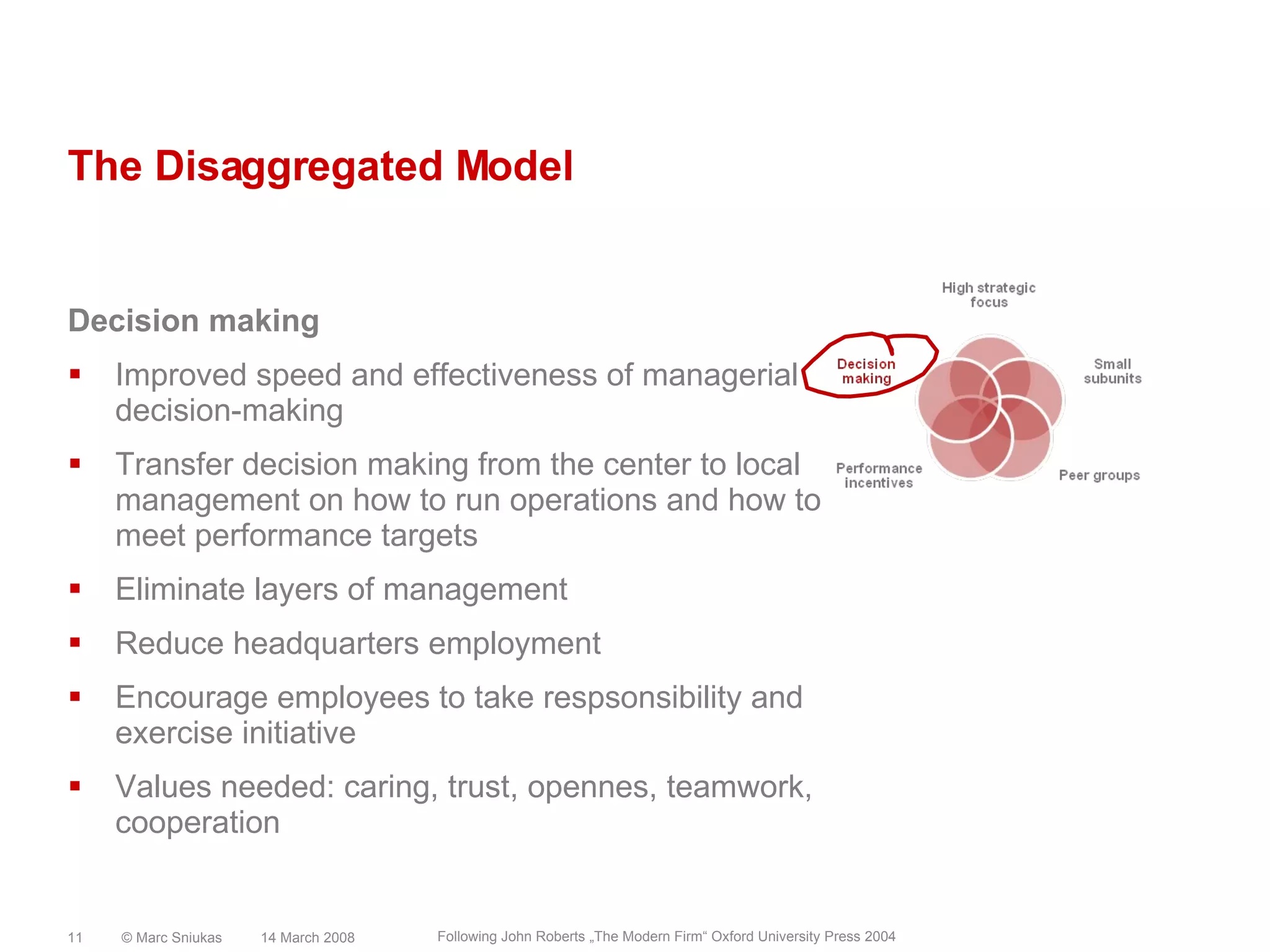 The Disaggregated ModelDecision makingImproved speed and effectiveness of managerial decision-makingTransfer decision making from the center to local management on how to run operations and how to meet performance targetsEliminate layers of managementReduce headquarters employmentEncourage employees to take respsonsibility and exercise initiativeValues needed: caring, trust, opennes, teamwork, cooperation14 March 2008© Marc Sniukas11Following John Roberts „The Modern Firm“ Oxford University Press 2004