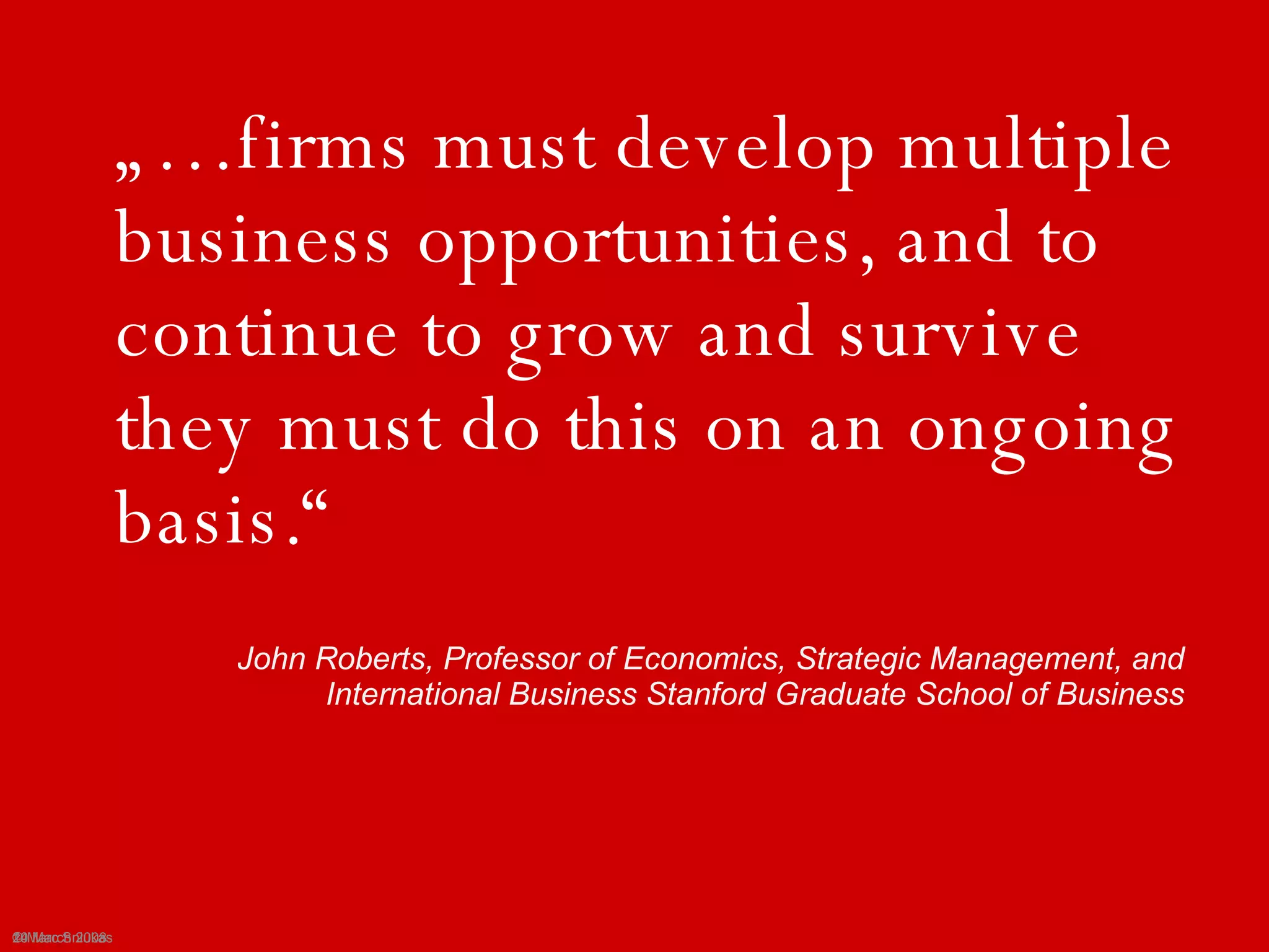 „…firms must develop multiple business opportunities, and to continue to grow and survive they must do this on an ongoing basis.“John Roberts, Professor of Economics, Strategic Management, and International Business Stanford Graduate School of Business