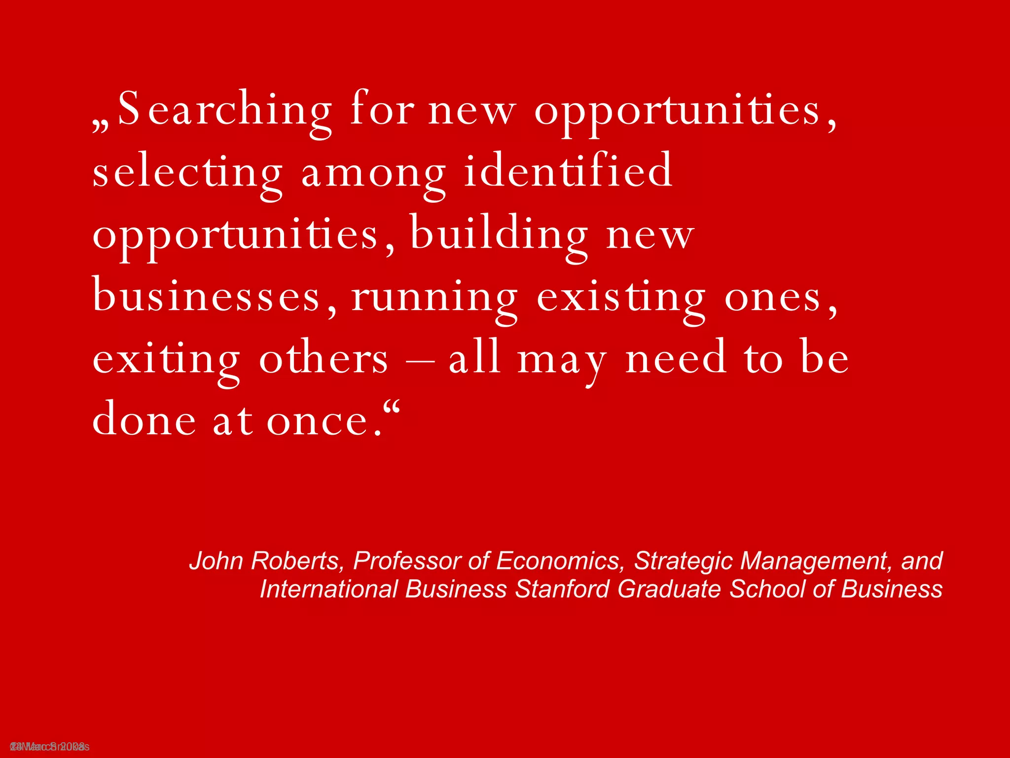 „Searching for new opportunities, selecting among identified opportunities, building new businesses, running existing ones, exiting others – all may need to be done at once.“John Roberts, Professor of Economics, Strategic Management, and International Business Stanford Graduate School of Business