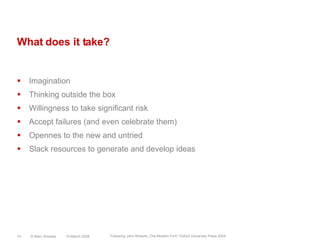 What does it take?ImaginationThinking outside the boxWillingness to take significant riskAccept failures (and even celebrate them)Opennes to the new and untriedSlack resources to generate and develop ideas14 March 2008© Marc Sniukas14Following John Roberts „The Modern Firm“ Oxford University Press 2004