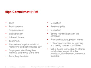 High Commitment HRMTrustTransparencyEmpowermentEgalitarianismJob enrichmentTeamworkAbscence of explicit individual monitoring and performance payEmployees identifying their interests and those of the firmAccepting the visionMotivationPersonal prideInspirationStrong identification with the companyFluid architecture, project teamsLots of opportunities for learning and taking new responsiblitiesValue-based leadership (customer satisfaction, respect for the individual, achievement, continous learning)14 March 2008© Marc Sniukas26Following John Roberts „The Modern Firm“ Oxford University Press 2004