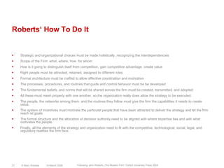 Roberts‘ How To Do ItStrategic and organizational choices must be made holistically, recognizing the interdependenciesScope of the Firm: what, where, how, for whomHow is it going to distinguish itself from competition, gain competitive advantage, create valueRight people must be attracted, retained, assigned to different rolesFormal architecture must be crafted to allow effective coordination and motivationThe processes, procedures, and routines that guide and control behavior must be be developedThe fundamental beliefs, and norms that will be shared across the firm must be created, transmitted, and adoptedAll these must mesh properly with one another, so the organization really does allow the strategy to be executed.The people, the networks among them, and the routines they follow must give the firm the capabilities it needs to create value.The system of incentives must motivate the particulat people that have been attracted to deliver the strategy and let the firm reach ist goals.The formal structure and the allocation of decision authority need to be aligned with where expertise liea and with what motivates the people.Finally, all the elements of the strategy and organization need to fit with the competitive, technological, social, legal, and regulatory realities the firm face.14 March 2008© Marc Sniukas27Following John Roberts „The Modern Firm“ Oxford University Press 2004