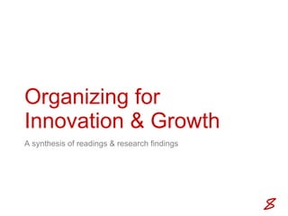Organizing for Innovation & GrowthA synthesis of readings & research findings
