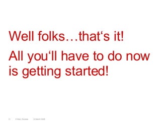 Well folks…that‘s it!All you‘ll have to do now is getting started!14 March 2008© Marc Sniukas31