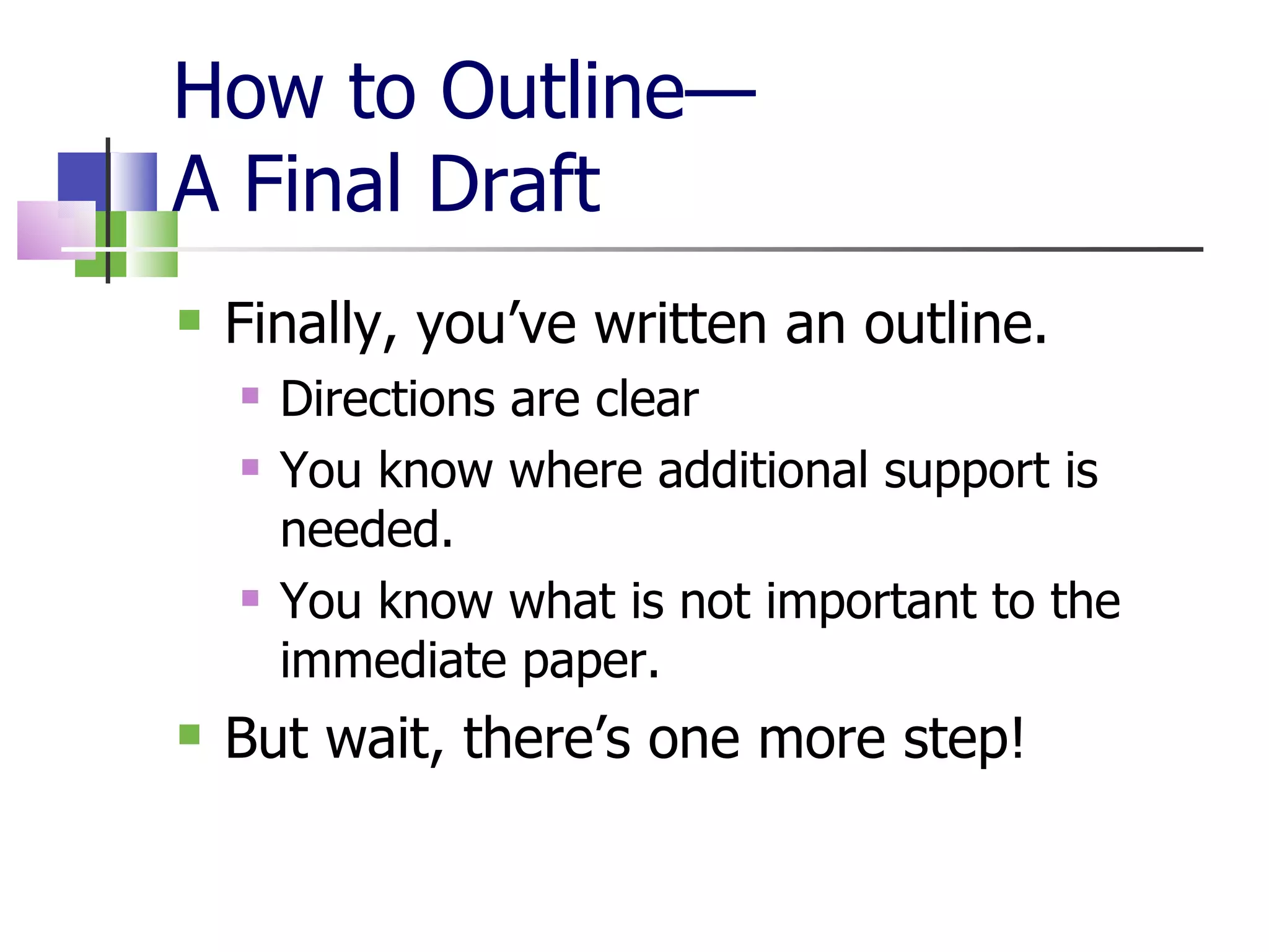 How to Outline— A Final Draft Finally, you’ve written an outline. Directions are clear You know where additional support is needed. You know what is not important to the immediate paper. But wait, there’s one more step! 