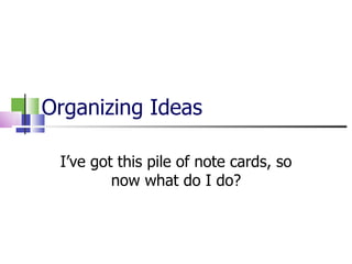 Organizing Ideas I’ve got this pile of note cards, so now what do I do? 