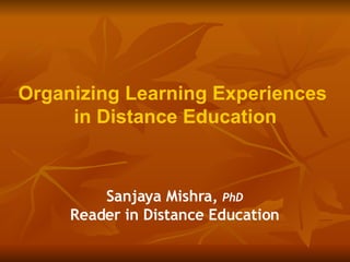 Organizing Learning Experiences  in Distance Education Sanjaya Mishra,  PhD Reader in Distance Education 