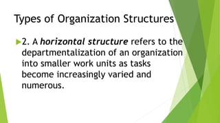 Types of Organization Structures
2. A horizontal structure refers to the
departmentalization of an organization
into smaller work units as tasks
become increasingly varied and
numerous.
 