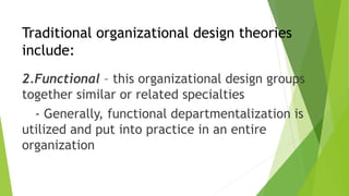 Traditional organizational design theories
include:
2.Functional – this organizational design groups
together similar or related specialties
- Generally, functional departmentalization is
utilized and put into practice in an entire
organization
 