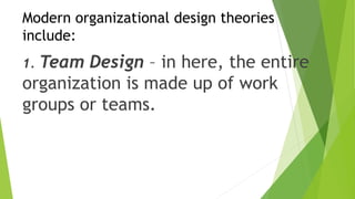 Modern organizational design theories
include:
1. Team Design – in here, the entire
organization is made up of work
groups or teams.
 