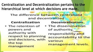Centralization and Decentralization pertains to the
hierarchical level at which decisions are made.
 