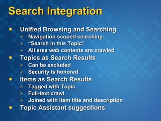 Search Integration Unified Browsing and Searching Navigation scoped searching “ Search in this Topic” All area web contents are crawled Topics as Search Results Can be excluded Security is honored Items as Search Results Tagged with Topic Full-text crawl Joined with Item title and description Topic Assistant suggestions 