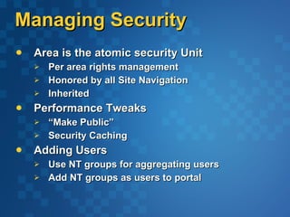 Managing Security Area is the atomic security Unit Per area rights management Honored by all Site Navigation Inherited Performance Tweaks “ Make Public” Security Caching Adding Users Use NT groups for aggregating users Add NT groups as users to portal 