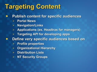 Targeting Content Publish content for specific audiences  Portal News Navigation/Links Applications (ex. Headtrax for managers) Targeting API for developing apps  Define very specific audiences based on Profile properties Organizational Hierarchy Distribution Lists NT Security Groups 