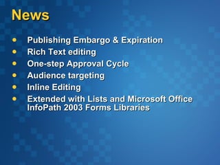 News Publishing Embargo & Expiration Rich Text editing  One-step Approval Cycle Audience targeting Inline Editing Extended with Lists and Microsoft Office InfoPath 2003 Forms Libraries 