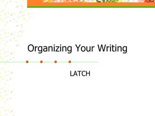 Organizing Your Writing LATCH 