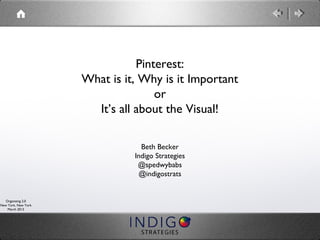 Pinterest:
                     What is it, Why is it Important
                                    or
                       It’s all about the Visual!

                                 Beth Becker
                               Indigo Strategies
                                @spedwybabs
                                @indigostrats


   Organizing 2.0
New York, New York
    March 2013
 