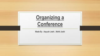 Organizing a
Conference
Made By : Aayush Joshi , Mohit Joshi
 