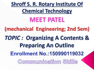 MEET PATEL
TOPIC : Organizing A Contents &
Preparing An Outline
(mechanical Engineering; 2nd Sem)
Shroff S. R. Rotary Institute Of
Chemical Technology
 