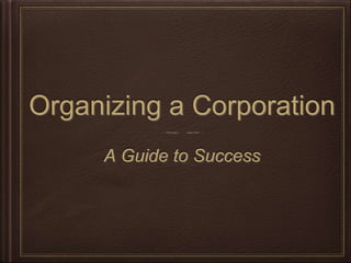 Organizing a Corporation 
A Guide to Success 
 