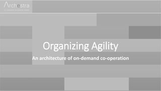 Organizing Agility
An architecture of on-demand co-operation
 