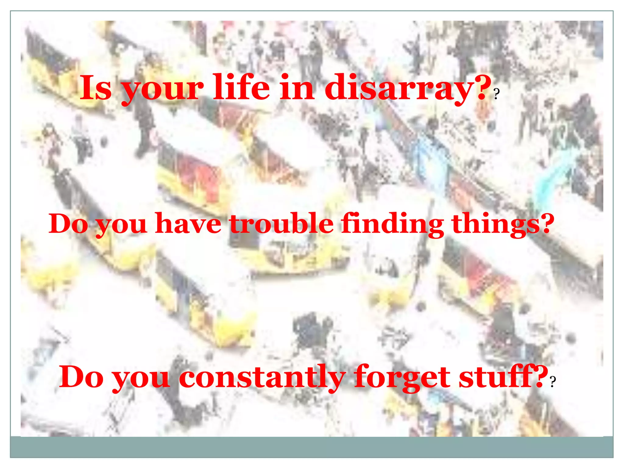 Is your life in disarray??


Do you have trouble finding things?




Do you constantly forget stuff??
 
