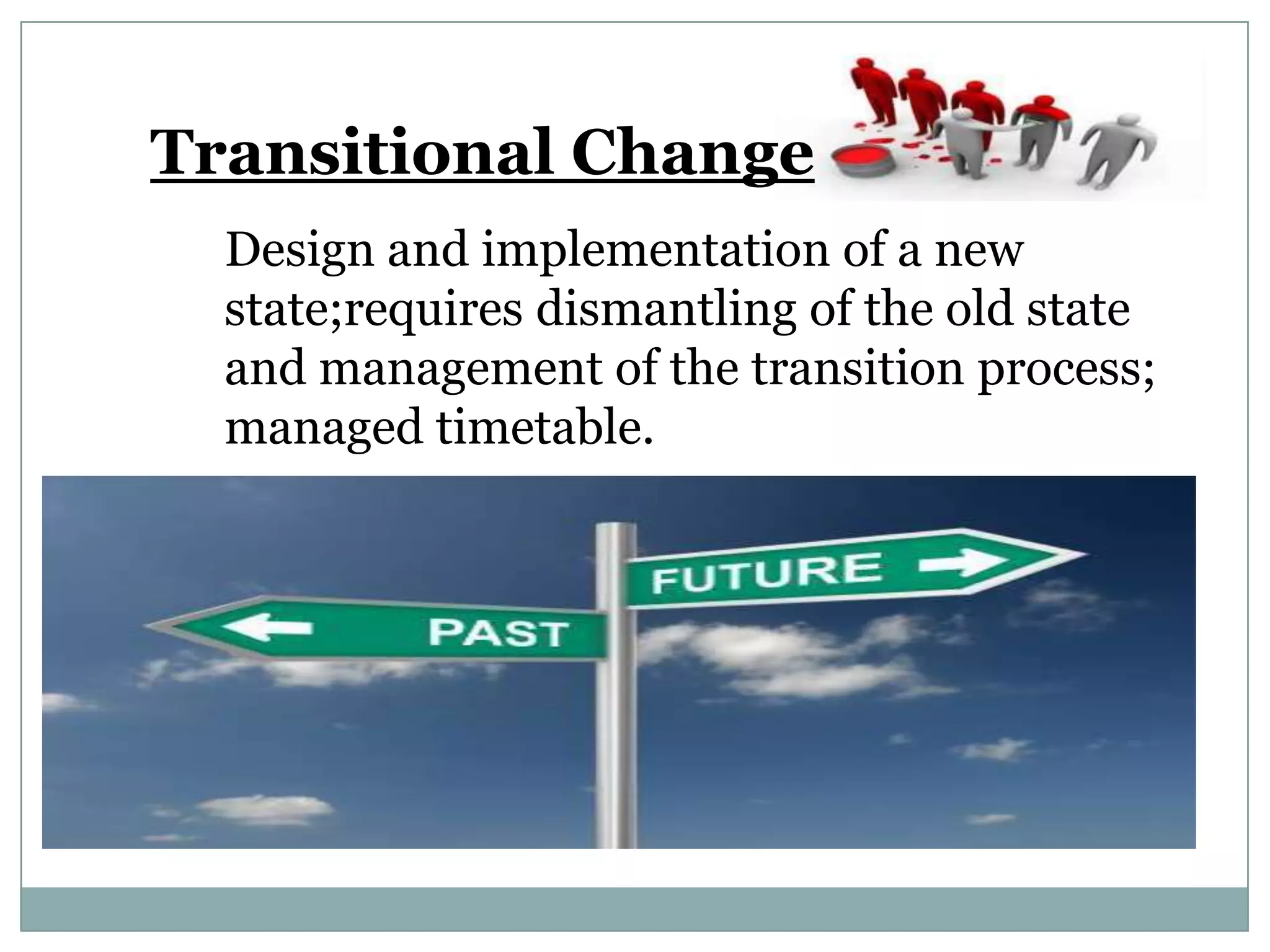Transitional Change
  Design and implementation of a new
  state;requires dismantling of the old state
  and management of the transition process;
  managed timetable.
 