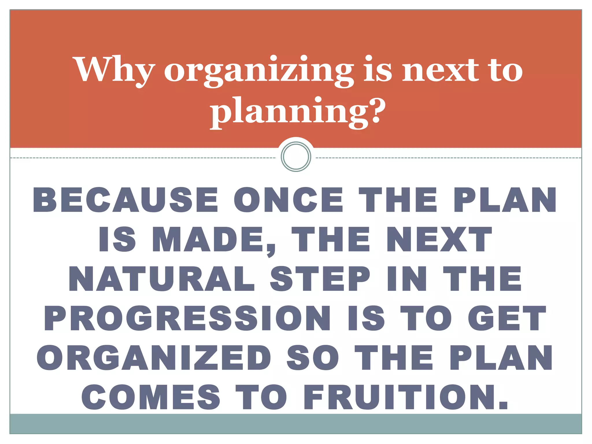 Why organizing is next to
       planning?

BECAUSE ONCE THE PLAN
   IS MADE, THE NEXT
 NATURAL STEP IN THE
PROGRESSION IS TO GET
ORGANIZED SO THE PLAN
  COMES TO FRUITION.
 