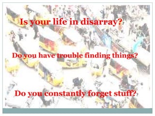 Is your life in disarray??


Do you have trouble finding things?




Do you constantly forget stuff??
 