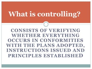 What is controlling?

  CONSISTS OF VERIFYING
  WHETHER EVERYTHING
 OCCURS IN CONFORMITIES
WITH THE PLANS ADOPTED,
INSTRUCTIONS ISSUED AND
 PRINCIPLES ESTABLISHE D
 