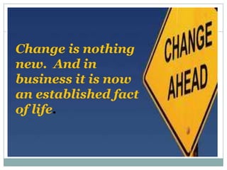 Change is nothing
new. And in
business it is now
an established fact
of life.
 