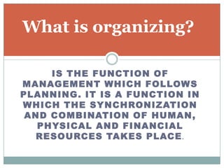 What is organizing?

     IS THE FUNCTION OF
MANAGEMENT WHICH FOLLOWS
PLANNING . IT IS A FUNCTION IN
WHICH THE SYNCHRONIZATION
 AND COMBINATION OF HUMAN,
   PHYSICAL AND FINANCIAL
   RESOURCES TAKES PLACE .
 